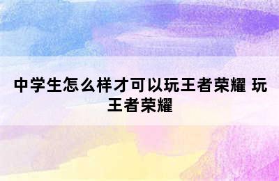 中学生怎么样才可以玩王者荣耀 玩王者荣耀